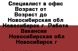 Специалист в офис › Возраст от ­ 28 › Возраст до ­ 65 - Новосибирская обл., Новосибирск г. Работа » Вакансии   . Новосибирская обл.,Новосибирск г.